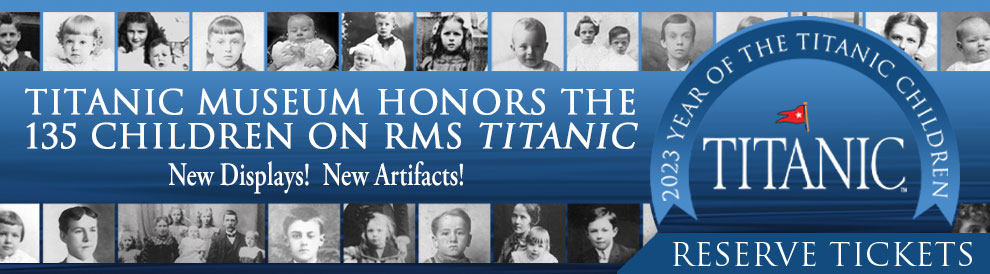 Titanic Museums Honor the 135 Children on RMS Titanic. Reservations required. Order Tickets.